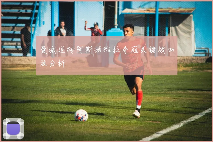 曼城逆转阿斯顿维拉夺冠关键战回放分析
