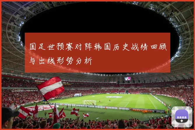 国足世预赛对阵韩国历史战绩回顾与出线形势分析