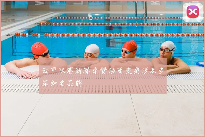 西甲联赛新赛季赞助商变更涉及多家知名品牌