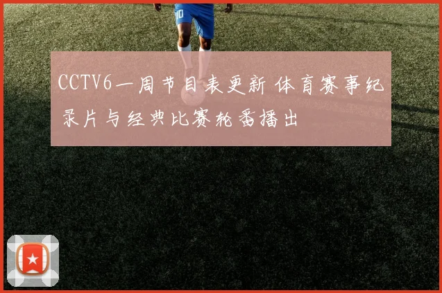 CCTV6一周节目表更新 体育赛事纪录片与经典比赛轮番播出