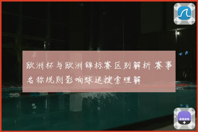 欧洲杯与欧洲锦标赛区别解析 赛事名称规则影响球迷搜索理解