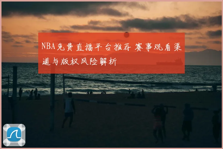NBA免费直播平台推荐 赛事观看渠道与版权风险解析