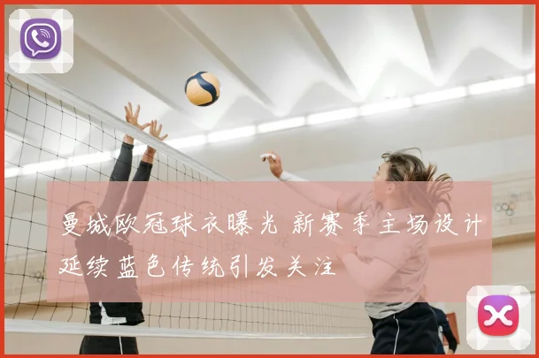 曼城欧冠球衣曝光 新赛季主场设计延续蓝色传统引发关注