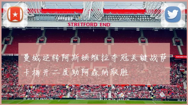 曼城逆转阿斯顿维拉夺冠关键战萨卡梅开二度助阿森纳取胜