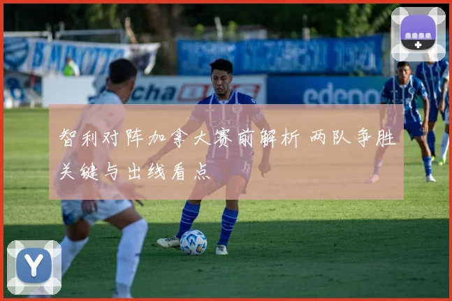 智利对阵加拿大赛前解析 两队争胜关键与出线看点
