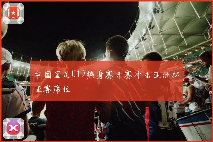 中国国足U19热身赛开赛冲击亚洲杯正赛席位