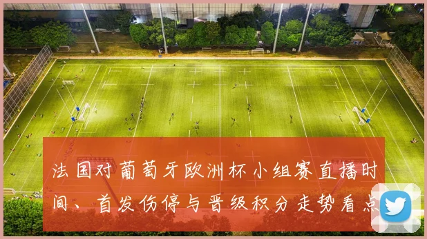 法国对葡萄牙欧洲杯小组赛直播时间、首发伤停与晋级积分走势看点