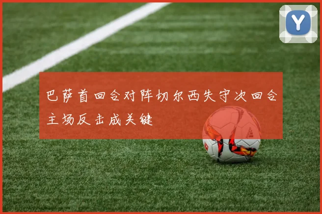巴萨首回合对阵切尔西失守次回合主场反击成关键