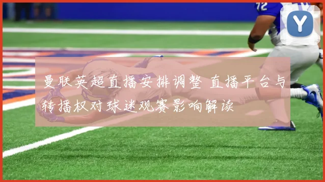 曼联英超直播安排调整 直播平台与转播权对球迷观赛影响解读