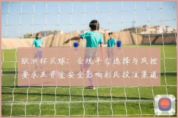 欧洲杯买球：合规平台选择与风控要求及资金安全影响彩民投注渠道
