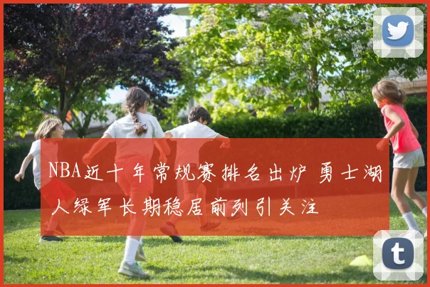NBA近十年常规赛排名出炉 勇士湖人绿军长期稳居前列引关注