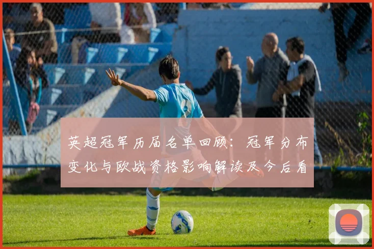 英超冠军历届名单回顾:冠军分布变化与欧战资格影响解读及今后看点