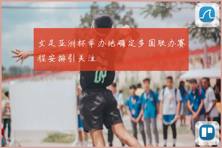 女足亚洲杯举办地确定多国联办赛程安排引关注