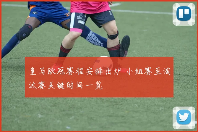 皇马欧冠赛程安排出炉 小组赛至淘汰赛关键时间一览