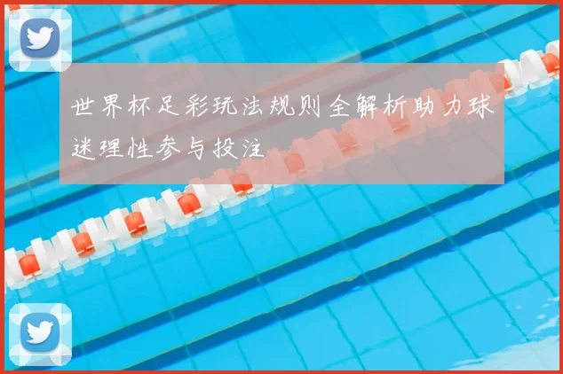 世界杯足彩玩法规则全解析助力球迷理性参与投注