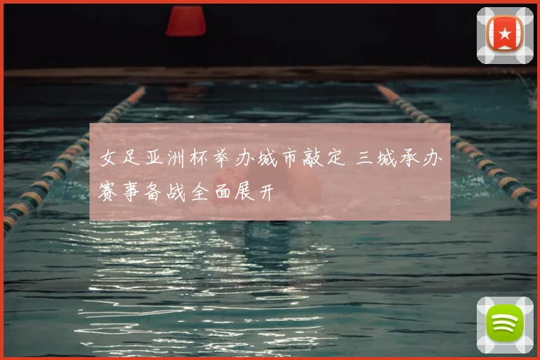 女足亚洲杯举办城市敲定 三城承办赛事备战全面展开