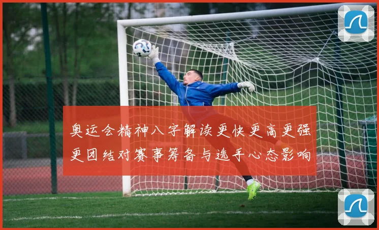 奥运会精神八字解读更快更高更强更团结对赛事筹备与选手心态影响
