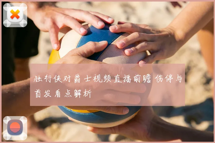 独行侠对爵士视频直播前瞻 伤停与首发看点解析