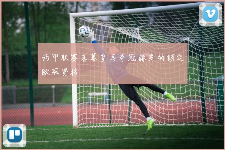 西甲联赛落幕皇马夺冠赫罗纳锁定欧冠资格