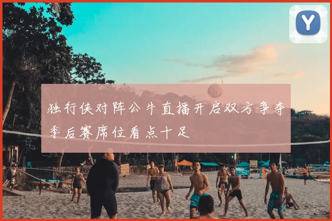 独行侠对阵公牛直播开启双方争夺季后赛席位看点十足