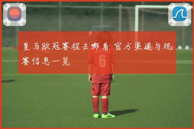 皇马欧冠赛程去哪看 官方渠道与观赛信息一览