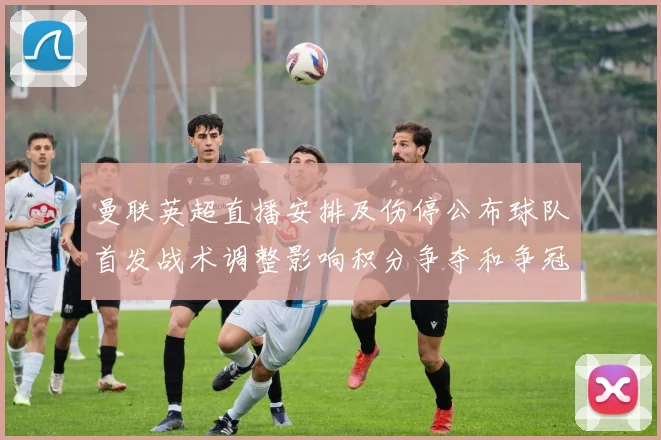 曼联英超直播安排及伤停公布球队首发战术调整影响积分争夺和争冠