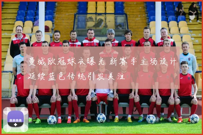 曼城欧冠球衣曝光 新赛季主场设计延续蓝色传统引发关注