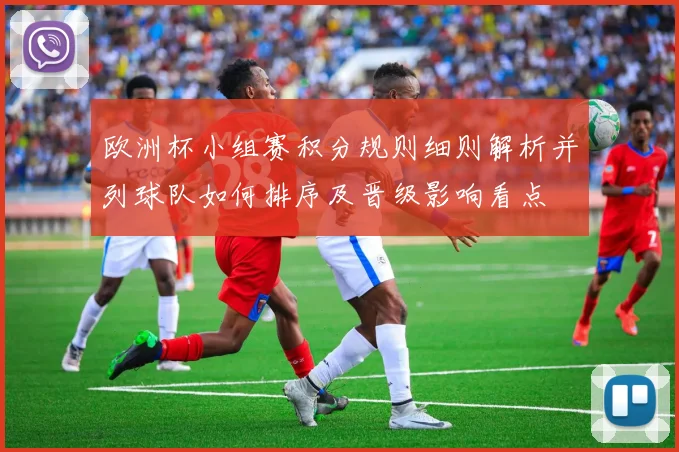 欧洲杯小组赛积分规则细则解析并列球队如何排序及晋级影响看点