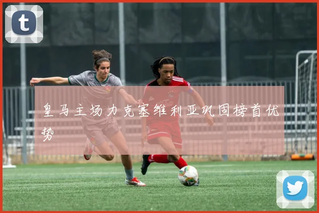 皇马主场力克塞维利亚巩固榜首优势