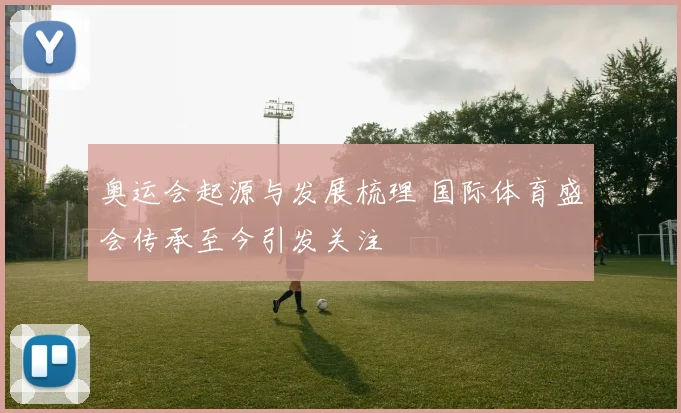 奥运会起源与发展梳理 国际体育盛会传承至今引发关注