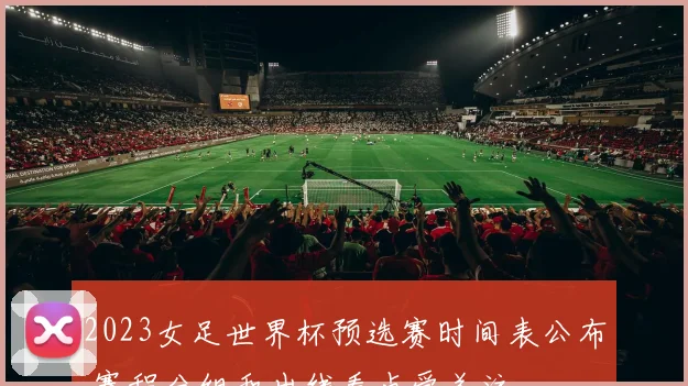 2023女足世界杯预选赛时间表公布 赛程分组和出线看点受关注