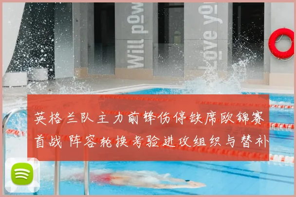 英格兰队主力前锋伤停缺席欧锦赛首战 阵容轮换考验进攻组织与替补发挥