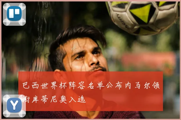 巴西世界杯阵容名单公布内马尔领衔库蒂尼奥入选