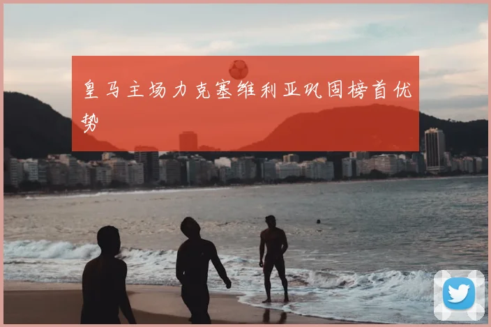 皇马主场力克塞维利亚巩固榜首优势