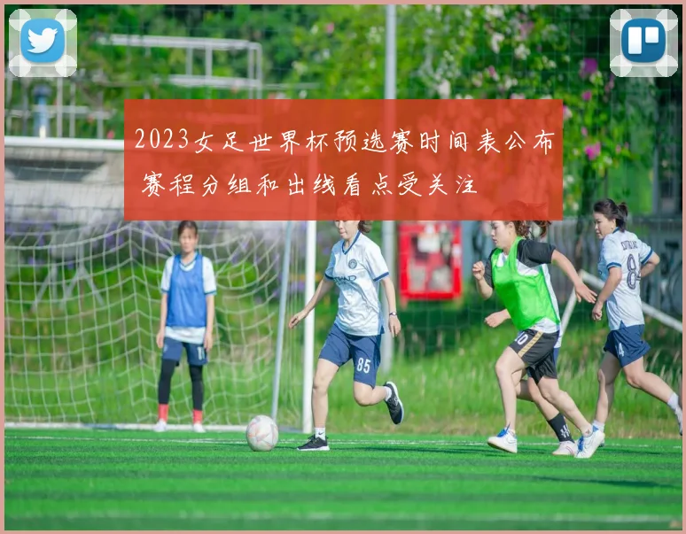 2023女足世界杯预选赛时间表公布 赛程分组和出线看点受关注