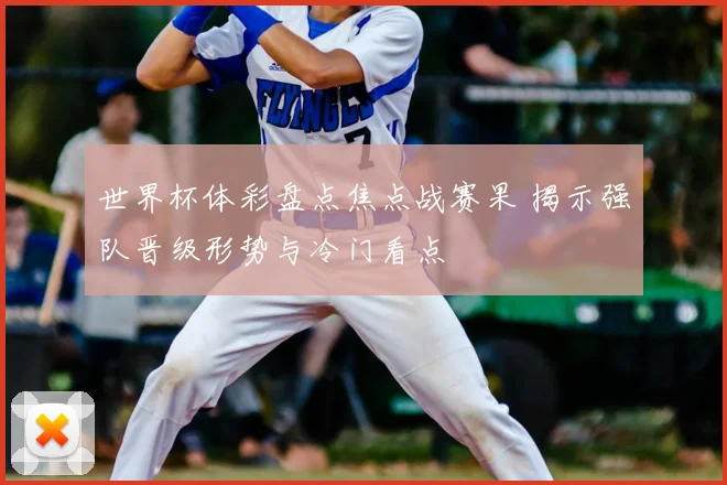 世界杯体彩盘点焦点战赛果 揭示强队晋级形势与冷门看点