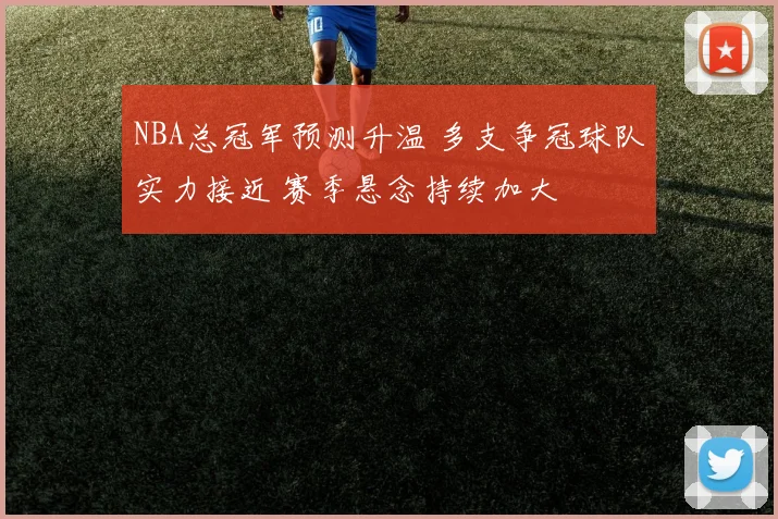 NBA总冠军预测升温 多支争冠球队实力接近 赛季悬念持续加大