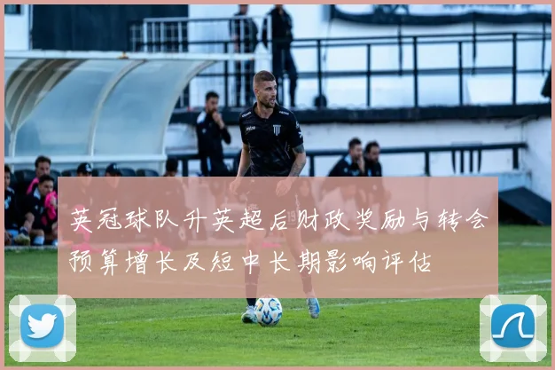 英冠球队升英超后财政奖励与转会预算增长及短中长期影响评估