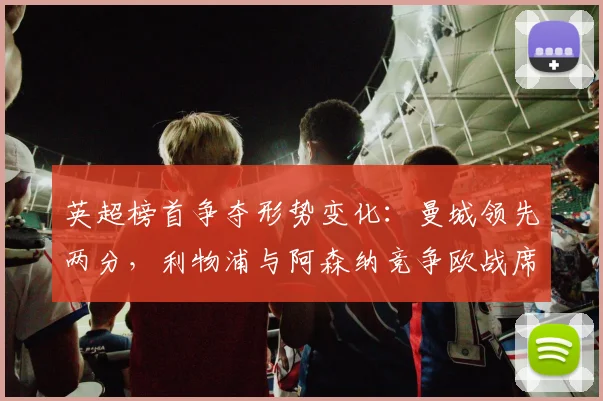英超榜首争夺形势变化:曼城领先两分,利物浦与阿森纳竞争欧战席位