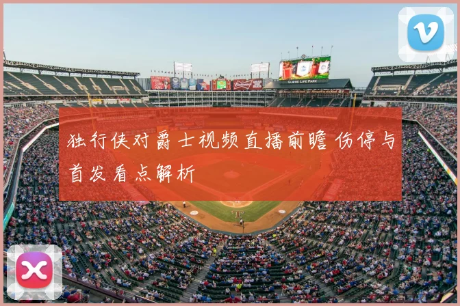 独行侠对爵士视频直播前瞻 伤停与首发看点解析