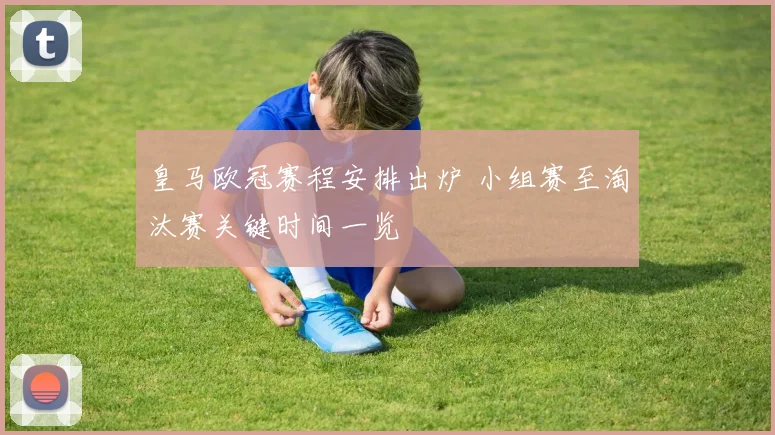 皇马欧冠赛程安排出炉 小组赛至淘汰赛关键时间一览