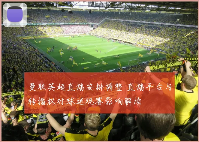 曼联英超直播安排调整 直播平台与转播权对球迷观赛影响解读