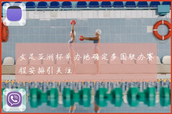 女足亚洲杯举办地确定多国联办赛程安排引关注