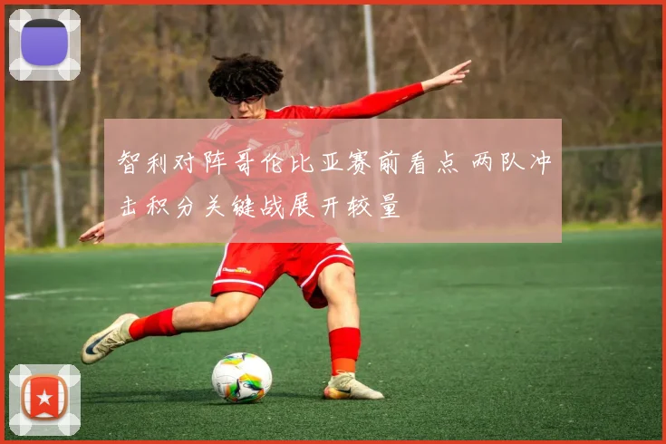 智利对阵哥伦比亚赛前看点 两队冲击积分关键战展开较量