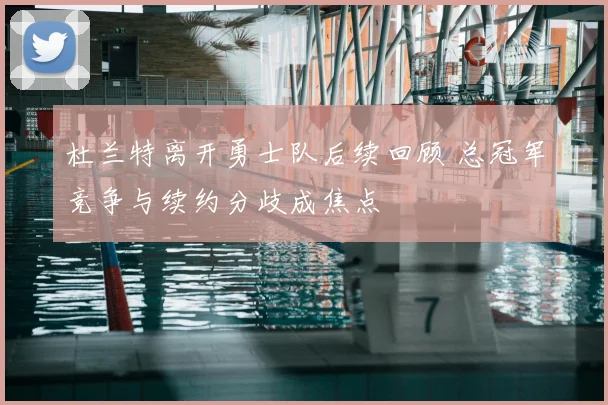 杜兰特离开勇士队后续回顾 总冠军竞争与续约分歧成焦点