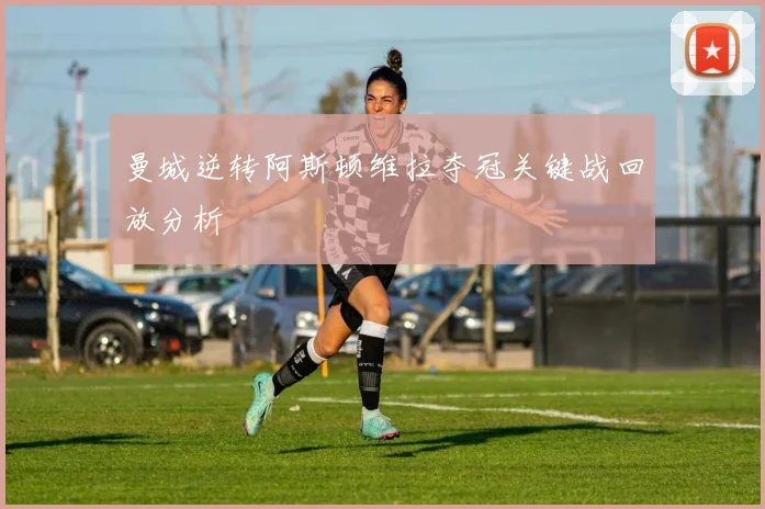 曼城逆转阿斯顿维拉夺冠关键战回放分析