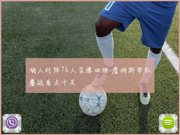 湖人对阵76人录像回顾 詹姆斯带队鏖战看点十足