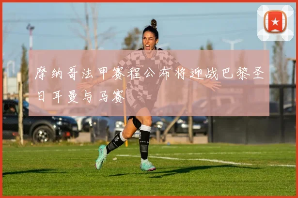 摩纳哥法甲赛程公布将迎战巴黎圣日耳曼与马赛