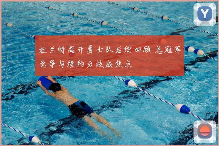 杜兰特离开勇士队后续回顾 总冠军竞争与续约分歧成焦点