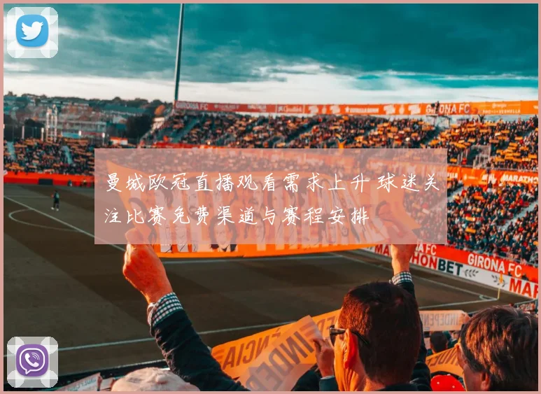 曼城欧冠直播观看需求上升 球迷关注比赛免费渠道与赛程安排